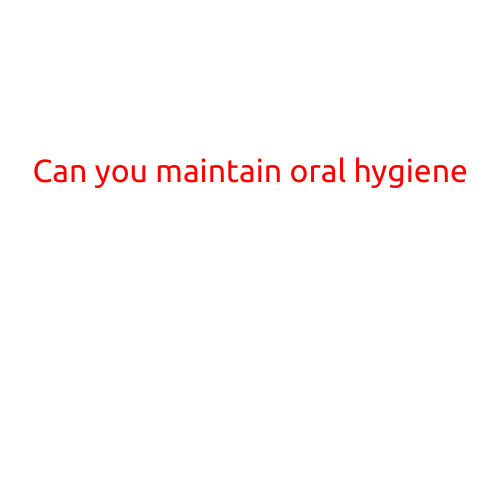 Can You Maintain Oral Hygiene?