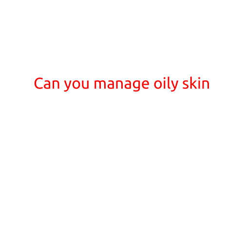 Can You Manage Oily Skin?