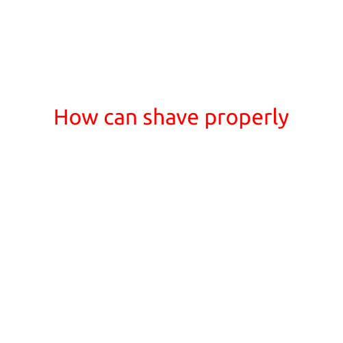 How to Shave Properly: Tips and Techniques for a Smooth and Comfortable Shave