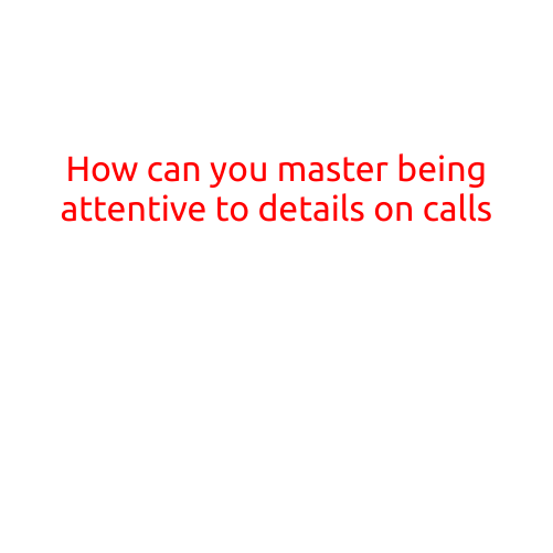 How Can You Master Being Attentive to Details on Calls?