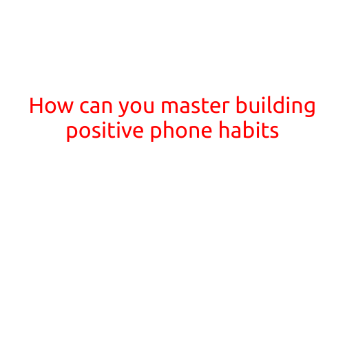 How Can You Master Building Positive Phone Habits?