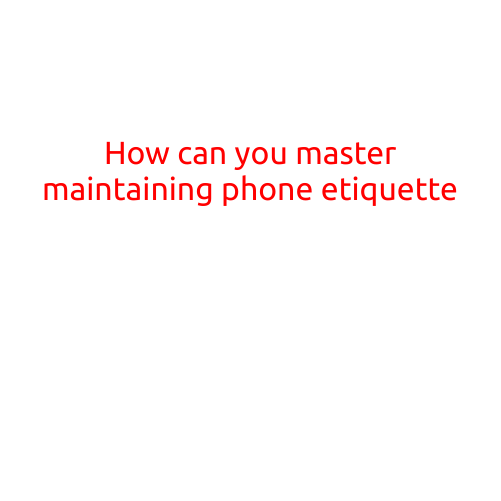 How Can You Master Maintaining Phone Etiquette?