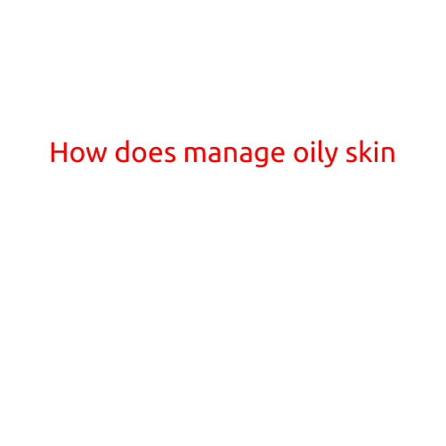 How to Manage Oily Skin: Tips and Tricks for a Healthy, Glowing Complexion