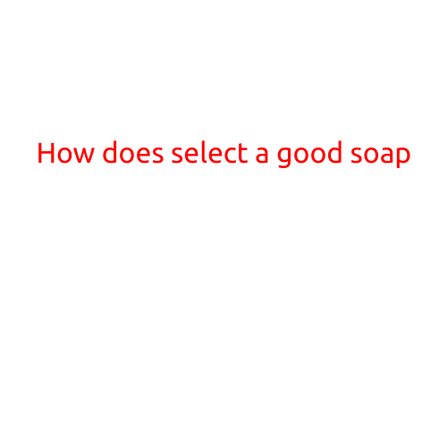 How to Select a Good Soap: A Comprehensive Guide