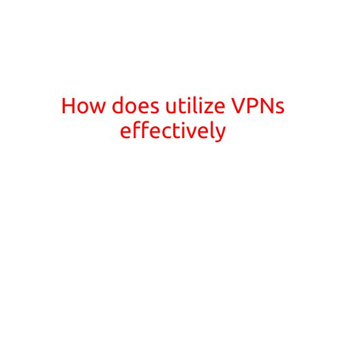 How to Utilize VPNs Effectively: A Comprehensive Guide