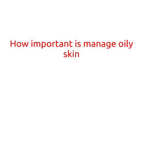 How Important is Managing Oily Skin?