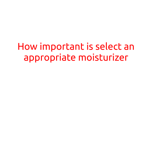 How Important is Selecting an Appropriate Moisturizer?