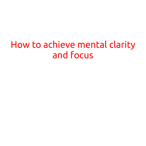 How to Achieve Mental Clarity and Focus