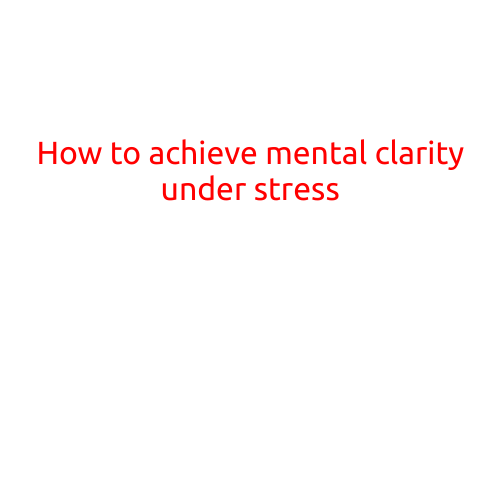 How to Achieve Mental Clarity Under Stress