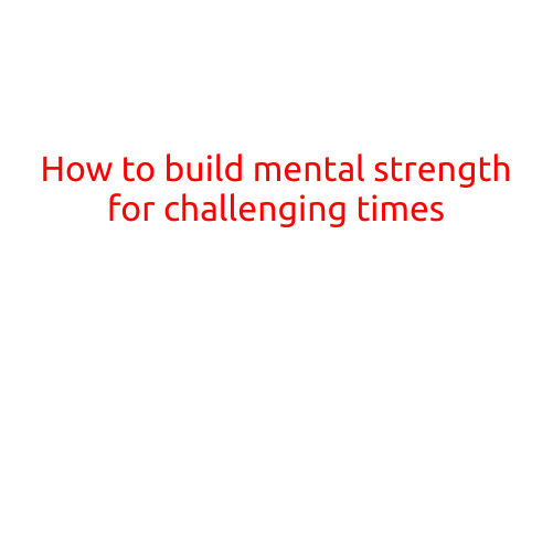 How to Build Mental Strength for Challenging Times