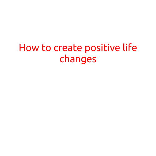 How to Create Positive Life Changes: A Step-by-Step Guide