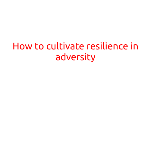 How to Cultivate Resilience in Adversity