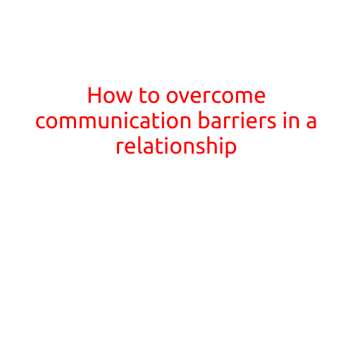 How to Overcome Communication Barriers in a Relationship