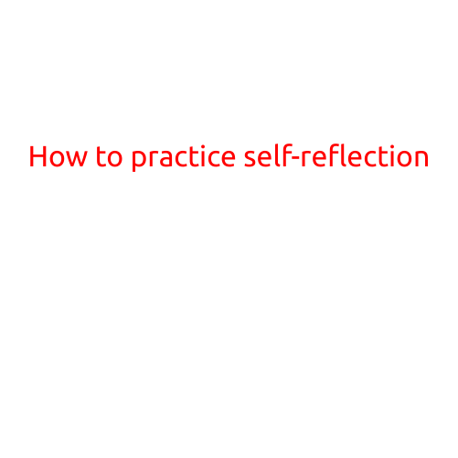 How to Practice Self-Reflection: A Guide to Improved Self-Awareness