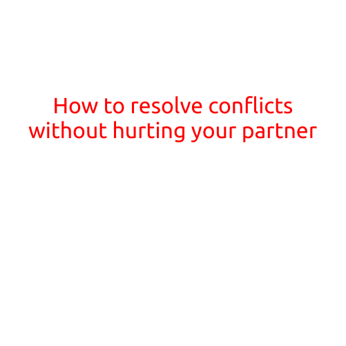 How to Resolve Conflicts Without Hurting Your Partner