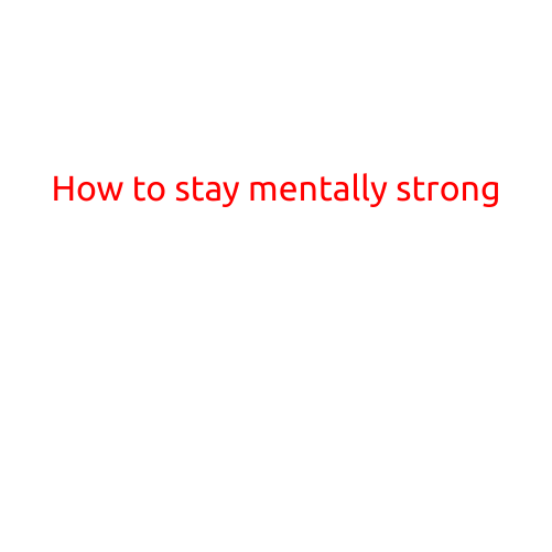 How to Stay Mentally Strong: Tips and Strategies for Building Resilience