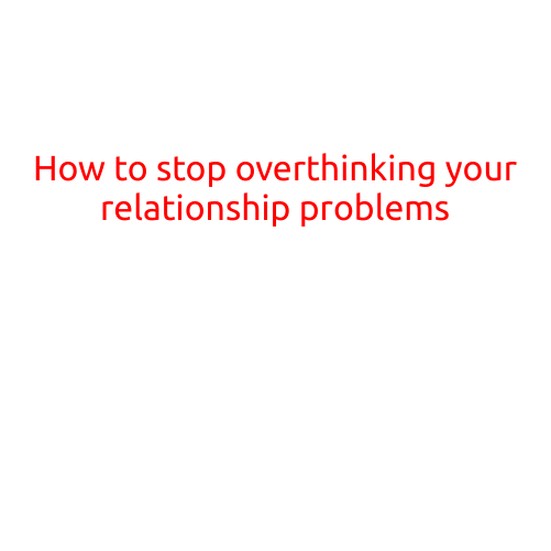 How to Stop Overthinking Your Relationship Problems