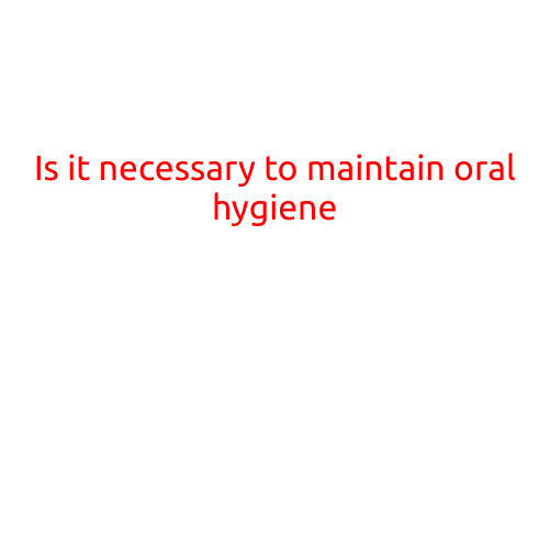 Is it Necessary to Maintain Oral Hygiene?