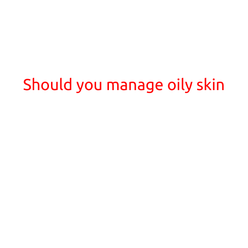 Should You Manage Oily Skin?