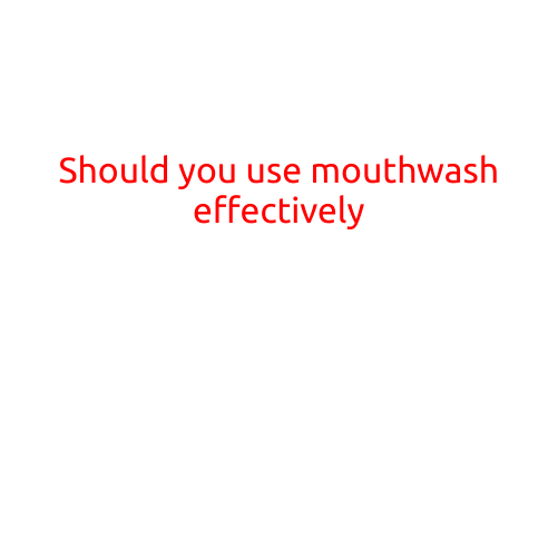 Should You Use Mouthwash Effectively?