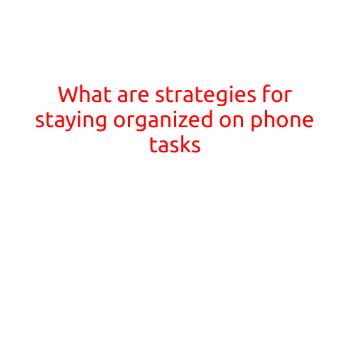 What are Strategies for Staying Organized on Phone Tasks?