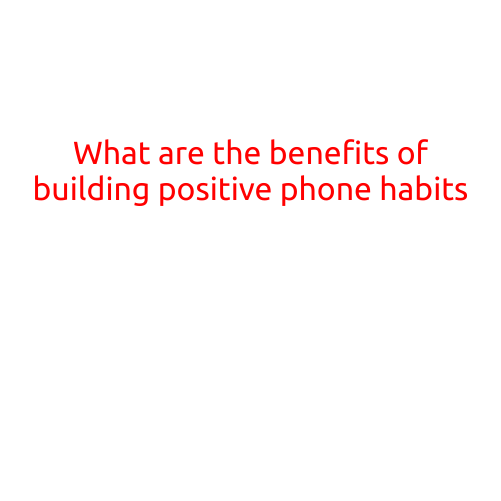 What are the benefits of building positive phone habits?