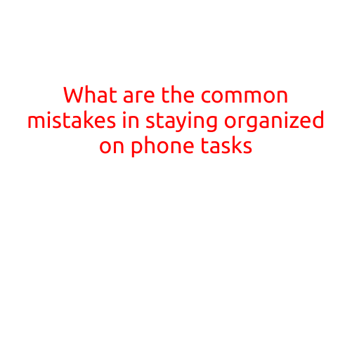 What are the Common Mistakes in Staying Organized on Phone Tasks?