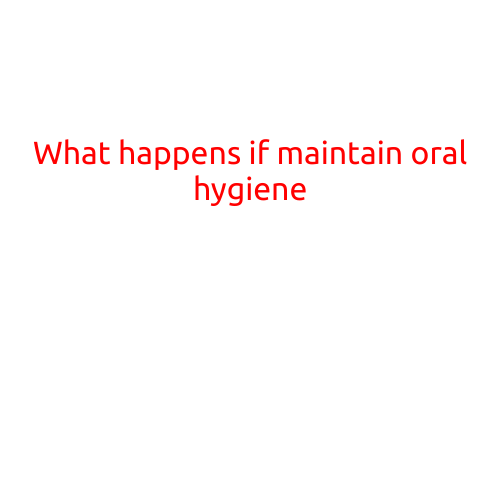 What Happens if You Maintain Good Oral Hygiene: The Benefits for Your Overall Health