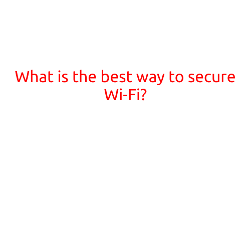 What is the Best Way to Secure Your Wi-Fi?