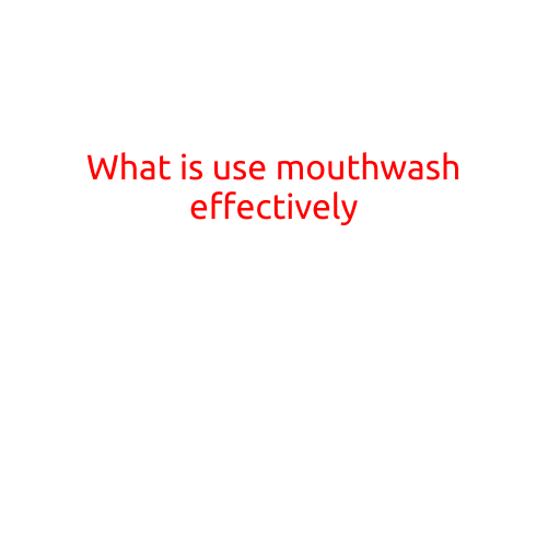 What is the Right Way to Use Mouthwash Effectively?